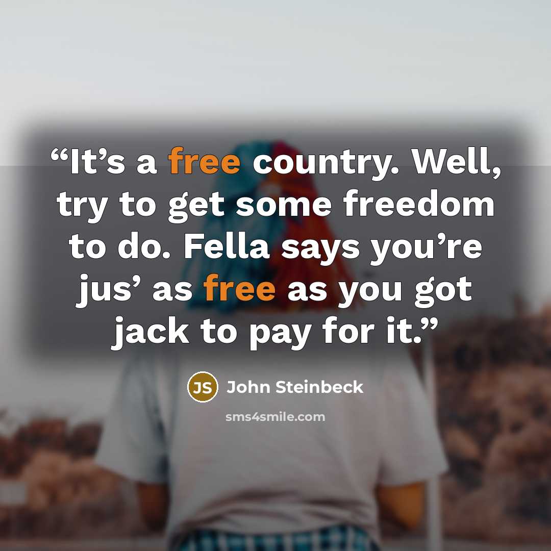“It’s a free country. Well, try to get some freedom to do. Fella says you’re jus’ as free as you got jack to pay for it.” quote by John Steinbeck