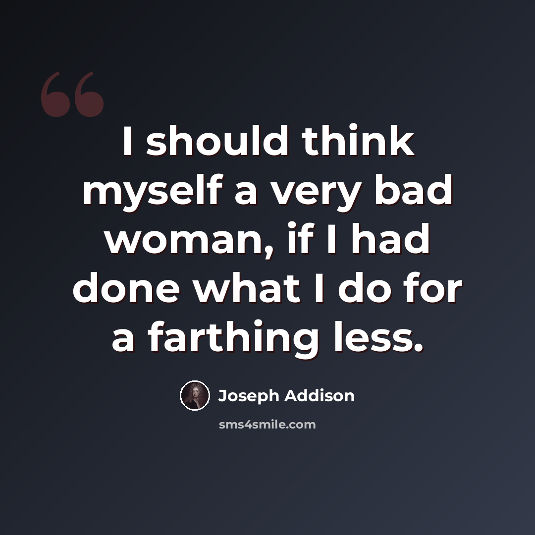 “I should think myself a very bad woman, if I had done what I do for a farthing less.” quote by Joseph Addison