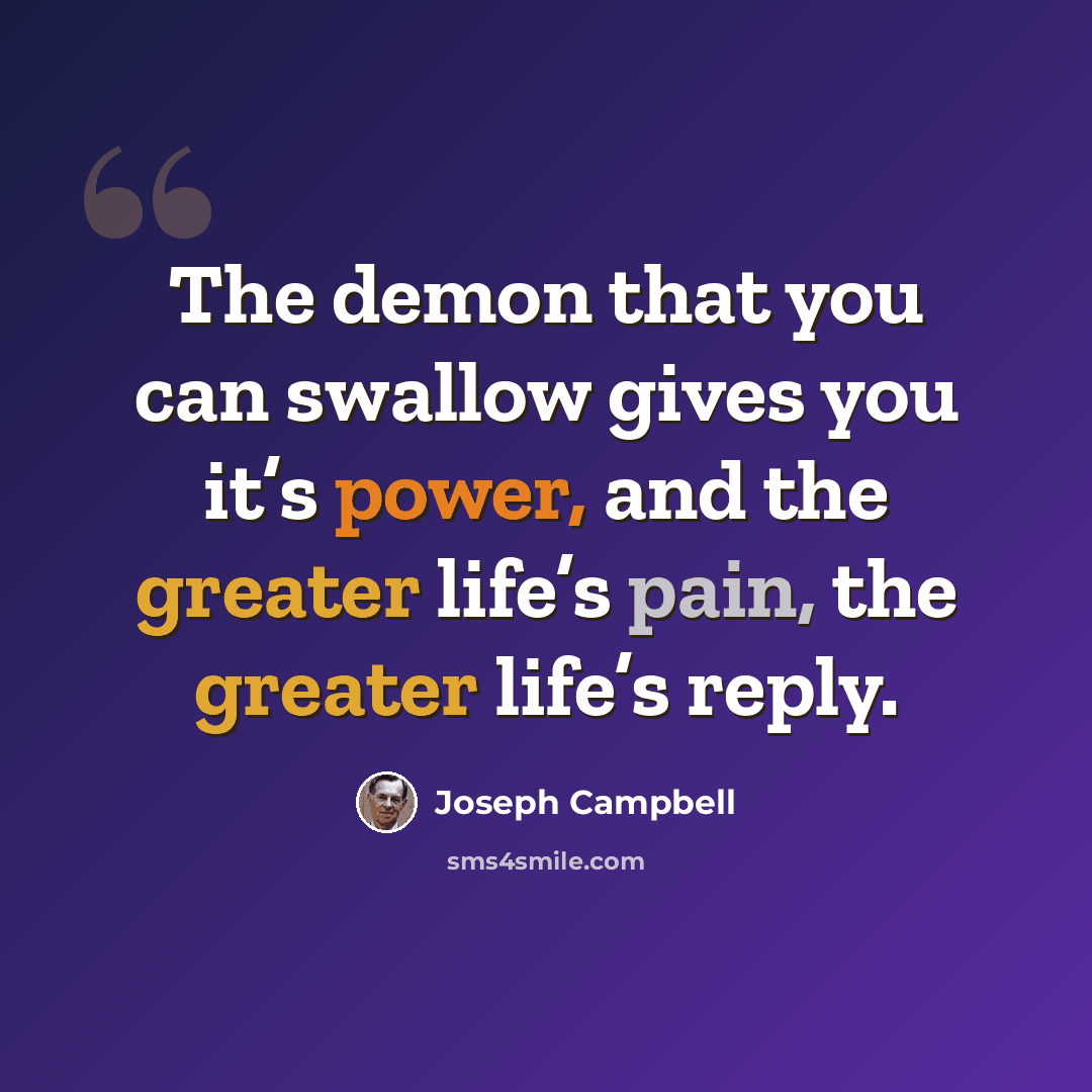 “The demon that you can swallow gives you it’s power, and the greater life’s pain, the greater life’s reply.” quote by Joseph Campbell