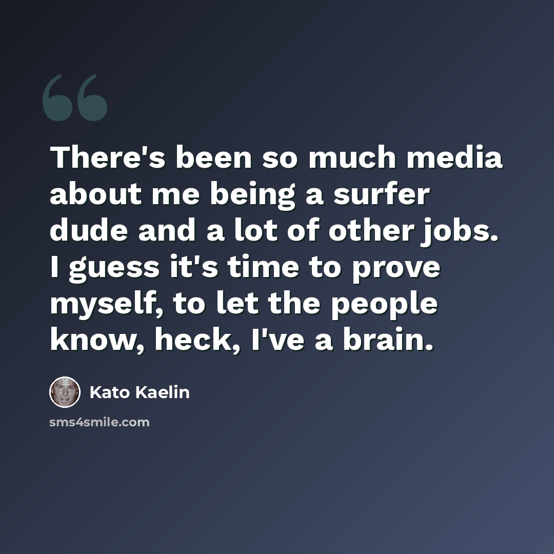 “There's been so much media about me being a surfer dude and a lot of other jobs. I guess it's time to prove myself, to let the people know, heck, I've a brain.” quote by Kato Kaelin