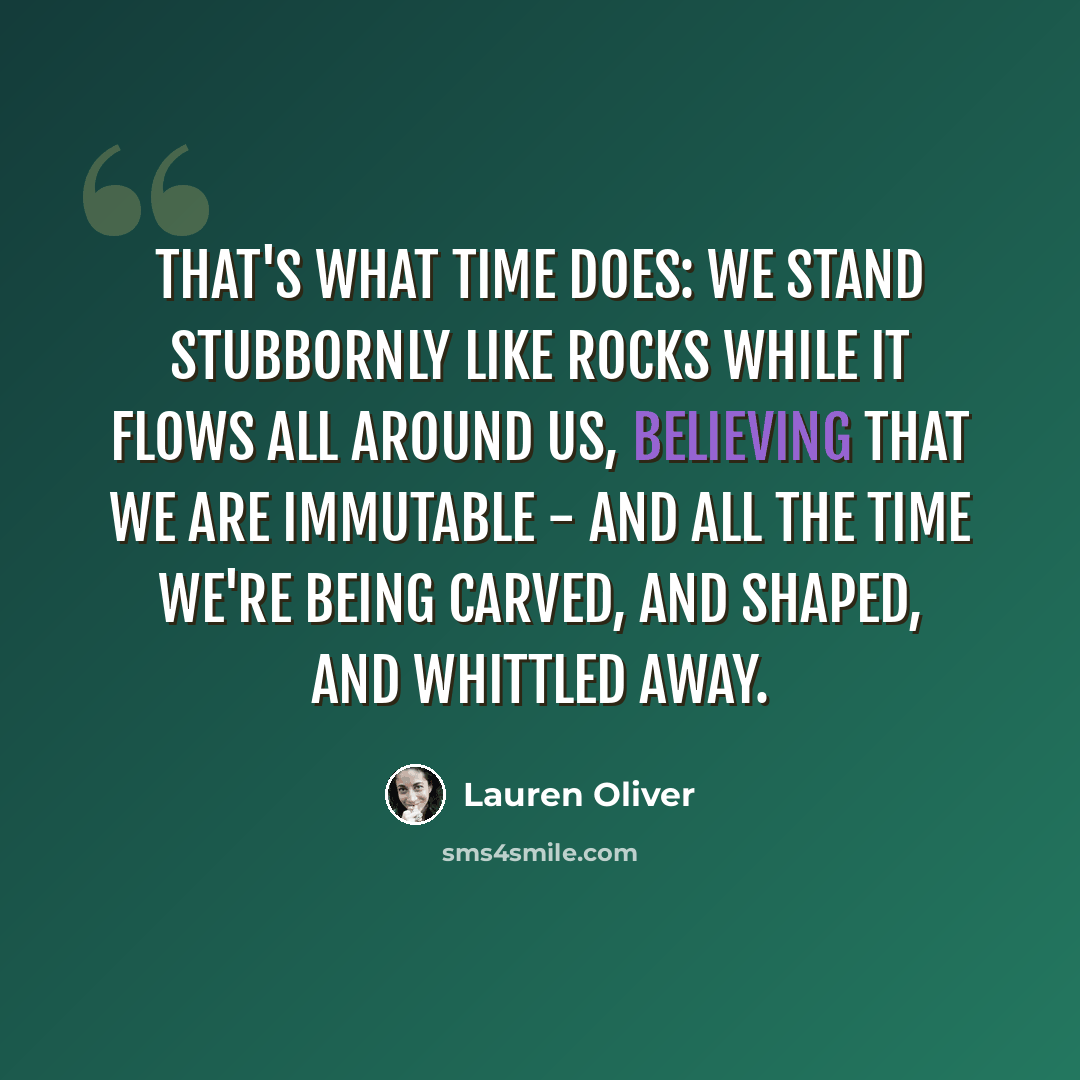 “That's what time does: We stand stubbornly like rocks while it flows all around us, believing that we are immutable - and all the time we're being carved, and shaped, and whittled away.” quote by Lauren Oliver