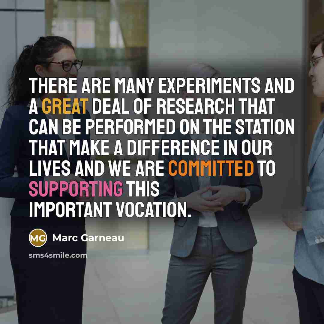 “There are many experiments and a great deal of research that can be performed on the station that make a difference in our lives and we are committed to supporting this important vocation.” quote by Marc Garneau