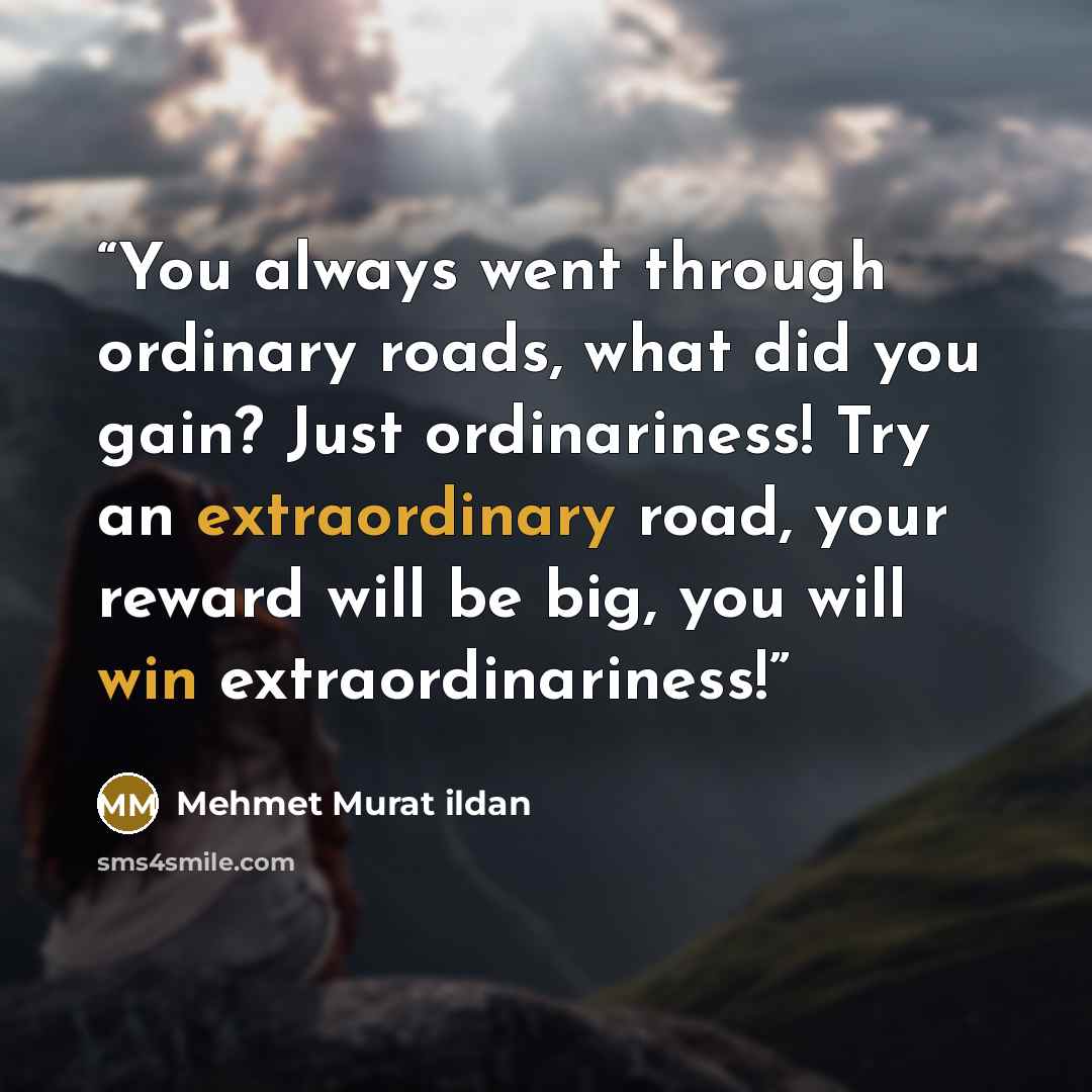 “You always went through ordinary roads, what did you gain? Just ordinariness! Try an extraordinary road, your reward will be big, you will win extraordinariness!” quote by Mehmet Murat ildan
