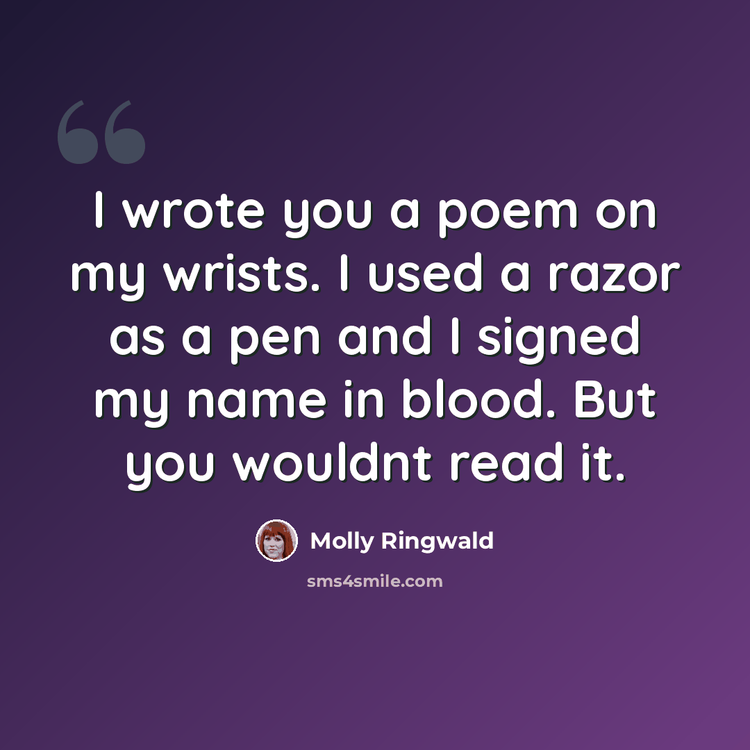 “I wrote you a poem on my wrists. I used a razor as a pen and I signed my name in blood. But you wouldnt read it.” quote by Molly Ringwald