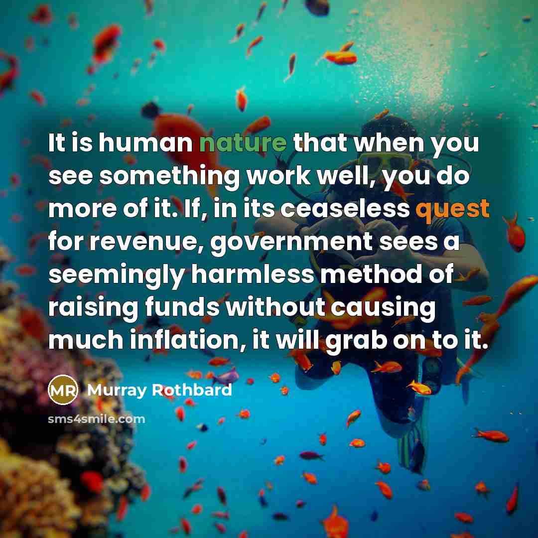 “It is human nature that when you see something work well, you do more of it. If, in its ceaseless quest for revenue, government sees a seemingly harmless method of raising funds without causing much inflation, it will grab on to it.” quote by Murray Rothbard