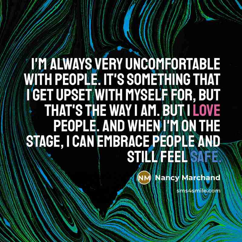 “I'm always very uncomfortable with people. It's something that I get upset with myself for, but that's the way I am. But I love people. And when I'm on the stage, I can embrace people and still feel safe.” quote by Nancy Marchand