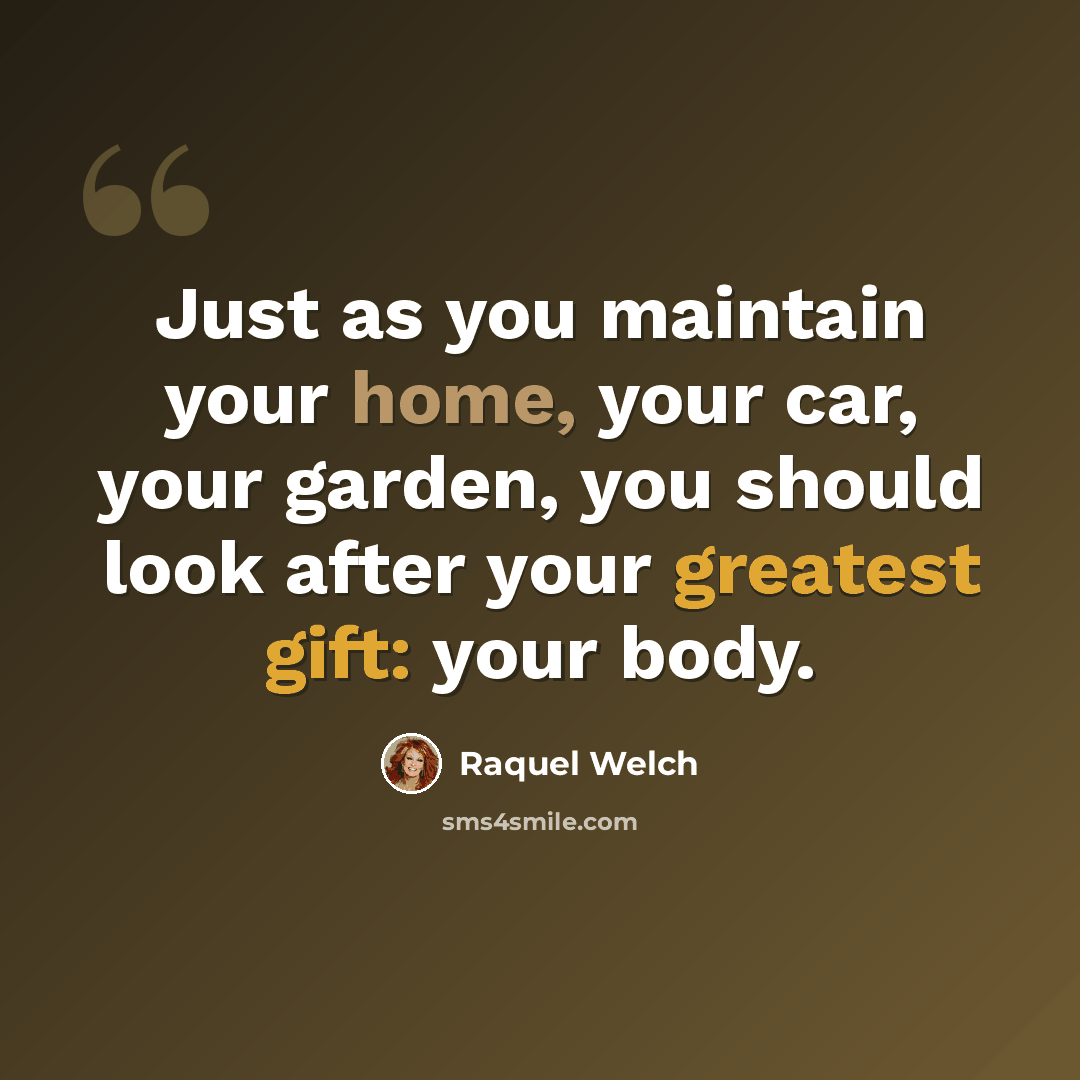 “Just as you maintain your home, your car, your garden, you should look after your greatest gift: your body.” quote by Raquel Welch