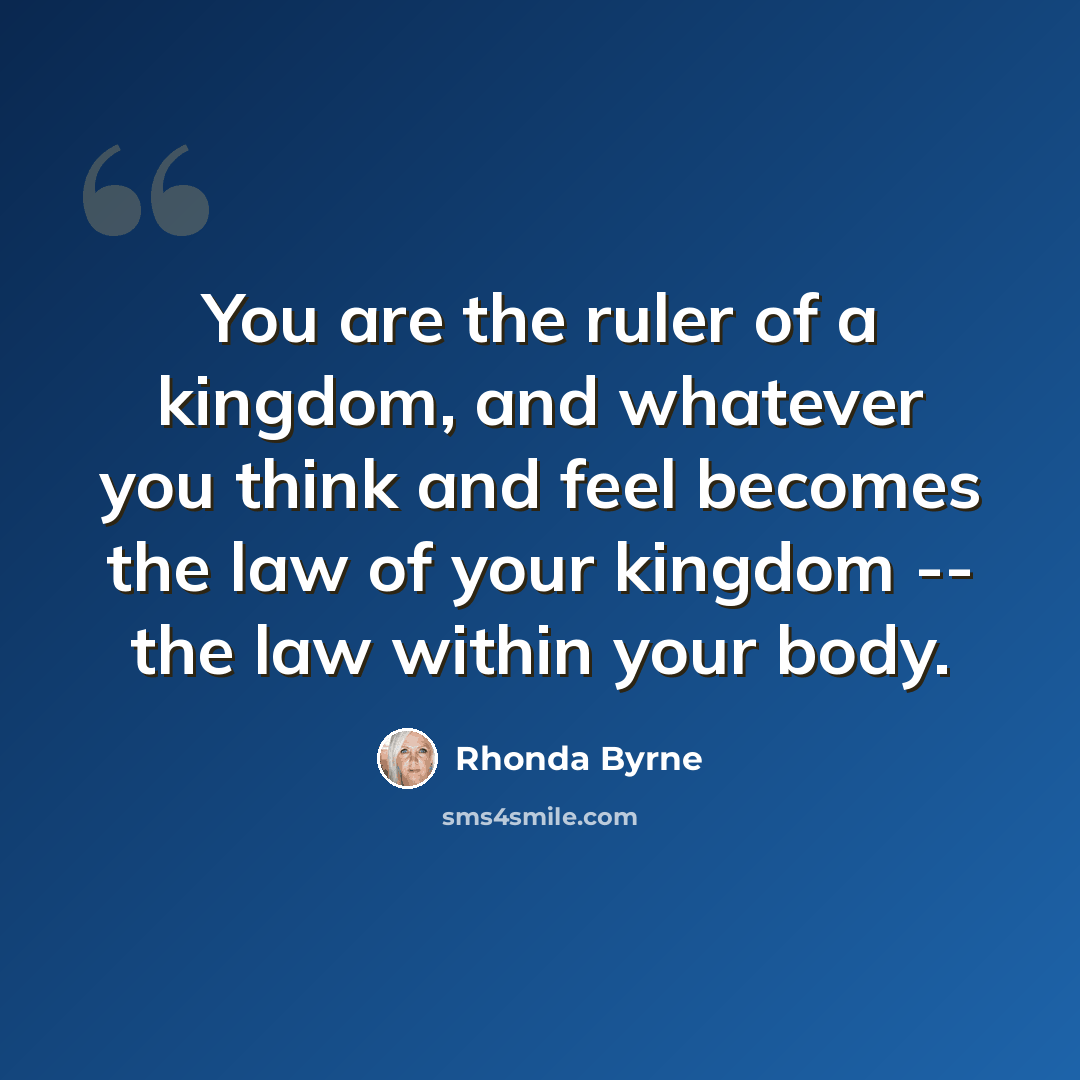 “You are the ruler of a kingdom, and whatever you think and feel becomes the law of your kingdom -- the law within your body.” quote by Rhonda Byrne