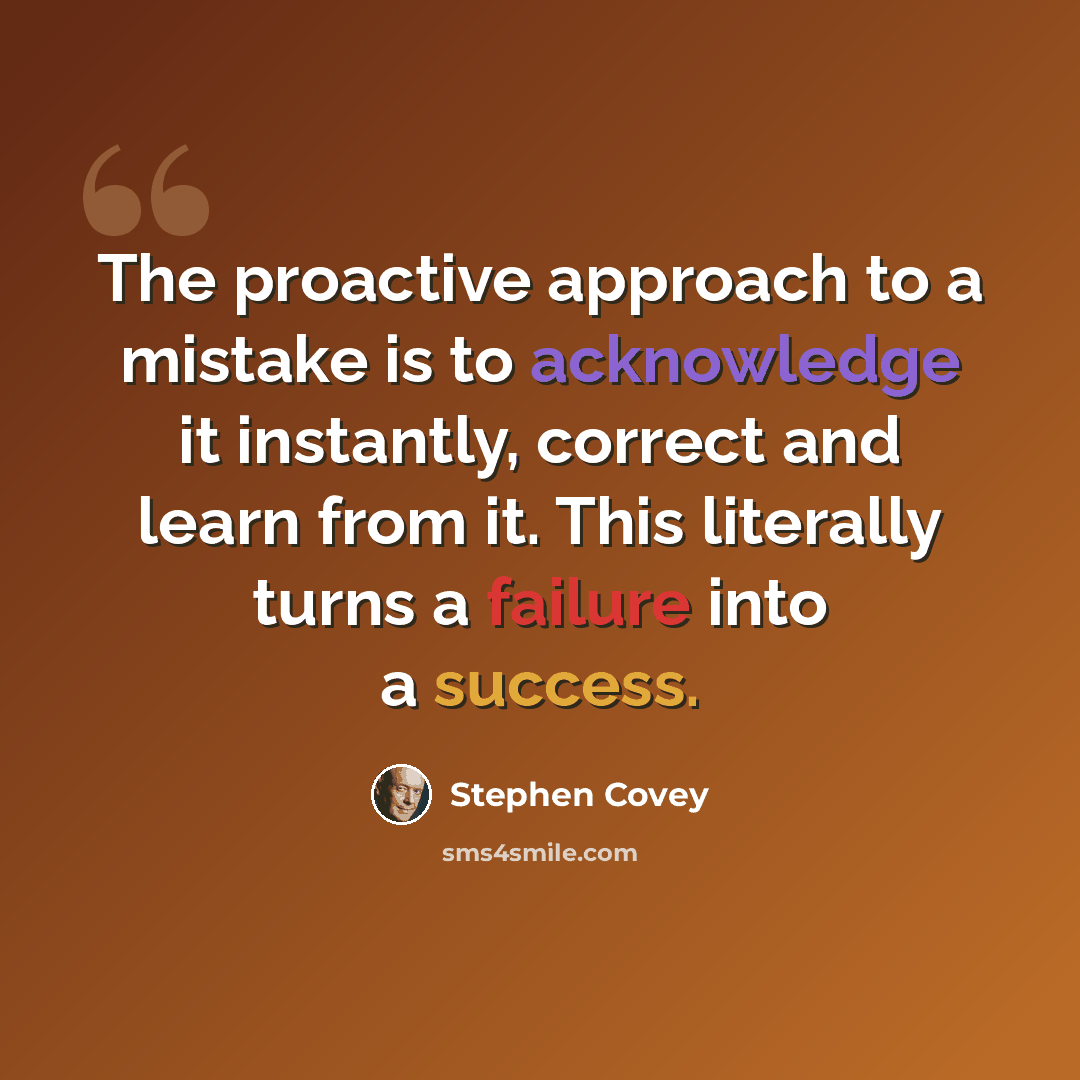 “The proactive approach to a mistake is to acknowledge it instantly, correct and learn from it. This literally turns a failure into a success.” quote by Stephen Covey