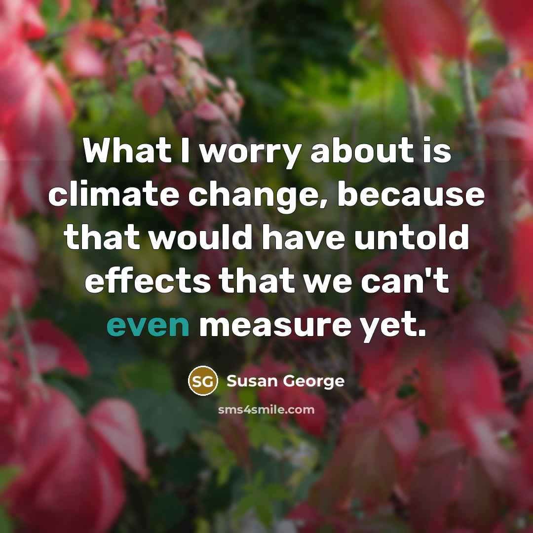 “What I worry about is climate change, because that would have untold effects that we can't even measure yet.” quote by Susan George