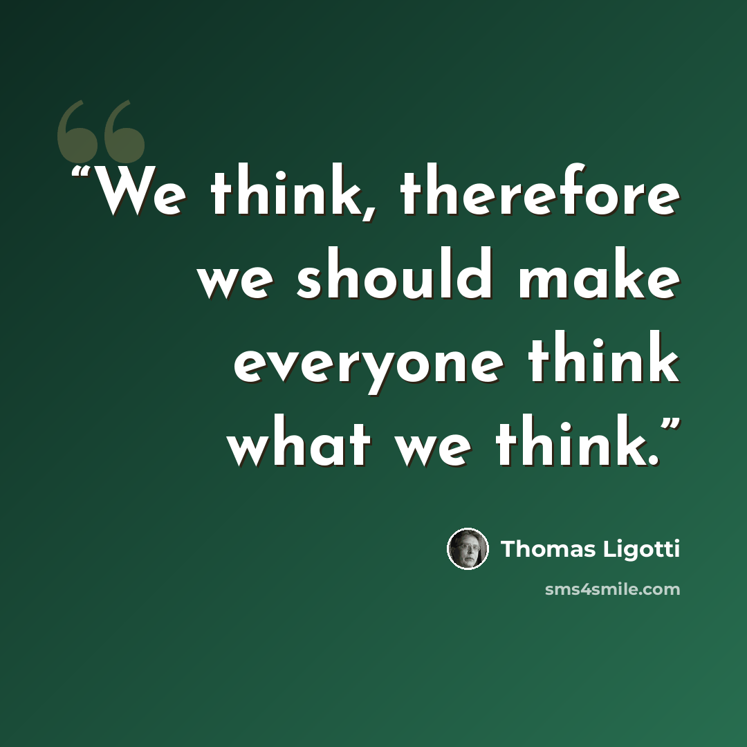 “We think, therefore we should make everyone think what we think.” quote by Thomas Ligotti