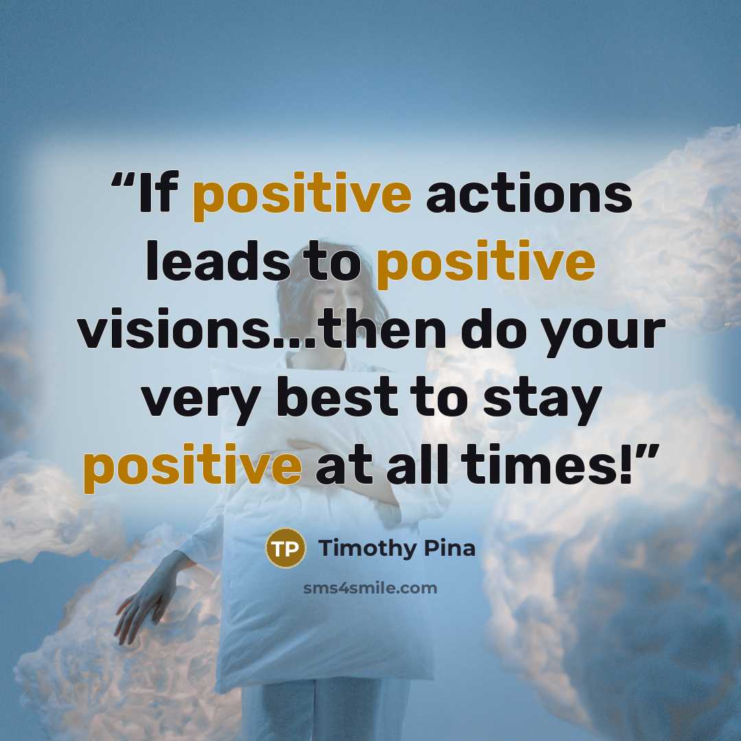 “If positive actions leads to positive visions...then do your very best to stay positive at all times!” quote by Timothy Pina