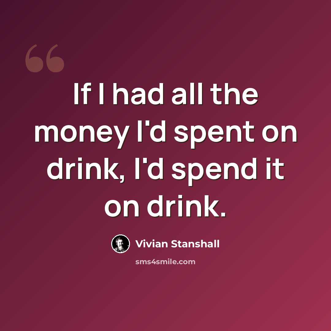 “If I had all the money I'd spent on drink, I'd spend it on drink.” quote by Vivian Stanshall