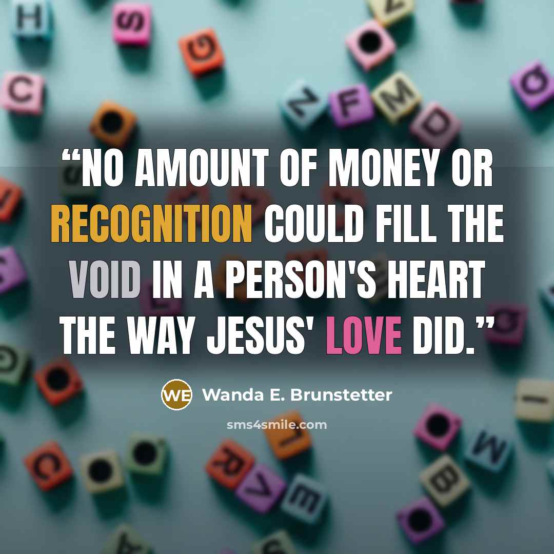 “No amount of money or recognition could fill the void in a person's heart the way Jesus' love did.” quote by Wanda E. Brunstetter