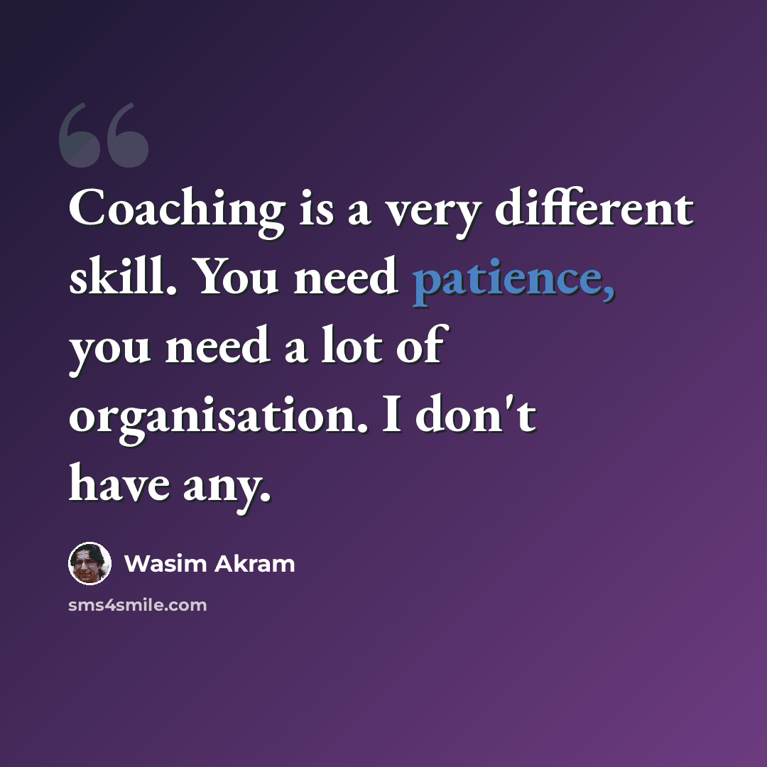 “Coaching is a very different skill. You need patience, you need a lot of organisation. I don't have any.” quote by Wasim Akram