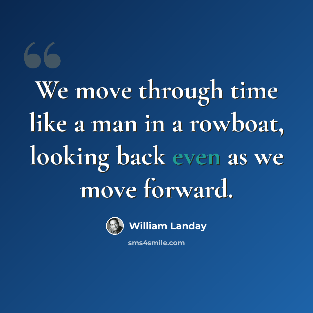 “We move through time like a man in a rowboat, looking back even as we move forward.” quote by William Landay