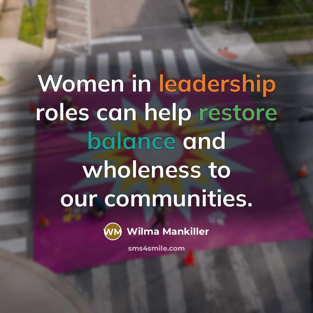 “Women in leadership roles can help restore balance and wholeness to our communities.” quote by Wilma Mankiller