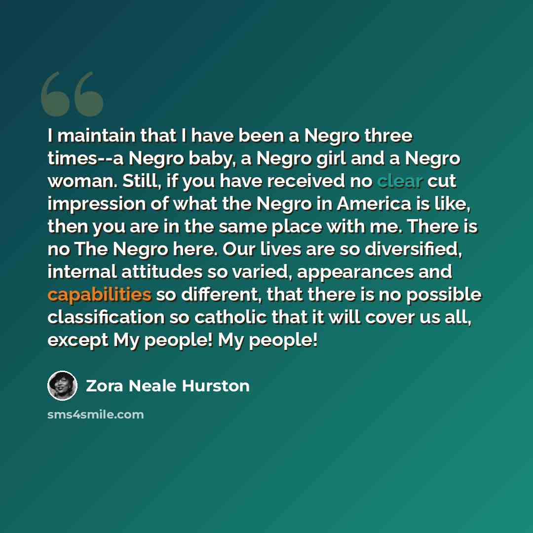 “I maintain that I have been a Negro three times--a Negro baby, a Negro girl and a Negro woman. Still, if you have received no clear cut impression of what the Negro in America is like, then you are in the same place with me. There is no The Negro here. Our lives are so diversified, internal…” quote by Zora Neale Hurston