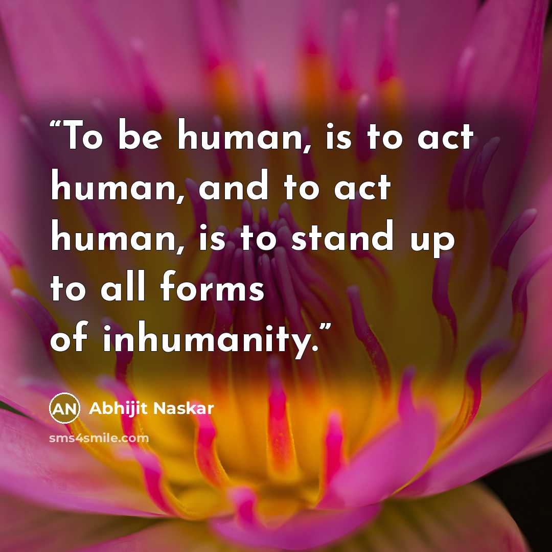 “To be human, is to act human, and to act human, is to stand up to all forms of inhumanity.” quote by Abhijit Naskar