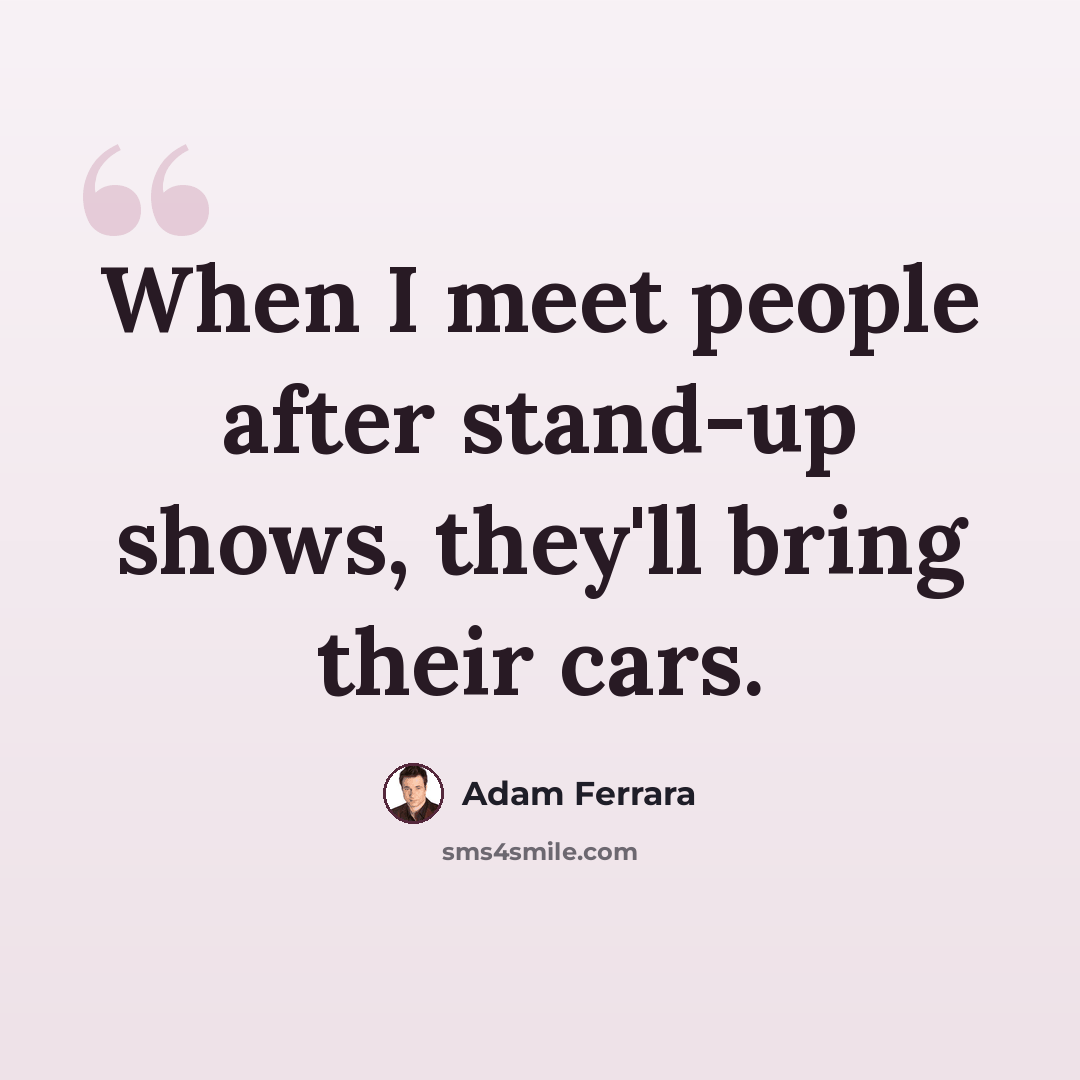 “When I meet people after stand-up shows, they'll bring their cars.” quote by Adam Ferrara