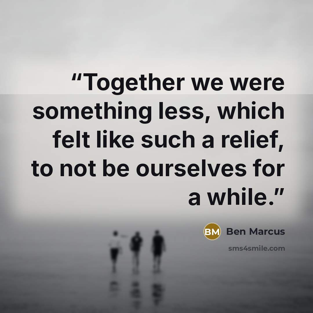 “Together we were something less, which felt like such a relief, to not be ourselves for a while.” quote by Ben Marcus