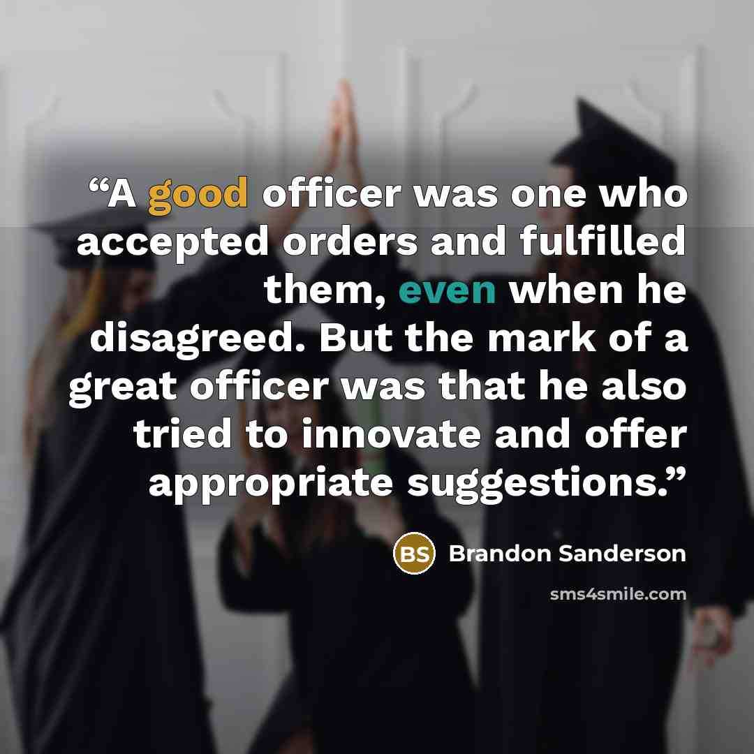 “A good officer was one who accepted orders and fulfilled them, even when he disagreed. But the mark of a great officer was that he also tried to innovate and offer appropriate suggestions.” quote by Brandon Sanderson