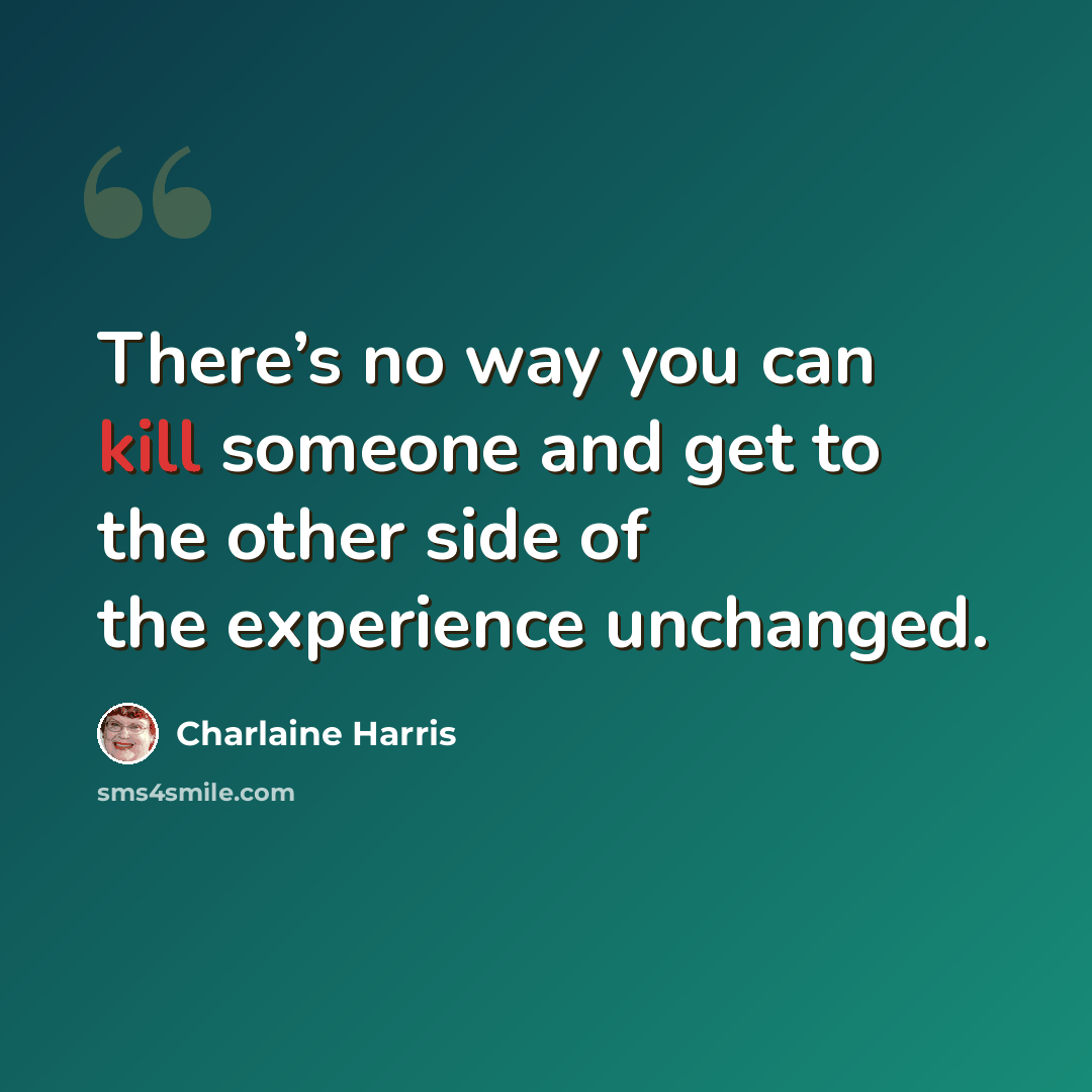 “There’s no way you can kill someone and get to the other side of the experience unchanged.” quote by Charlaine Harris