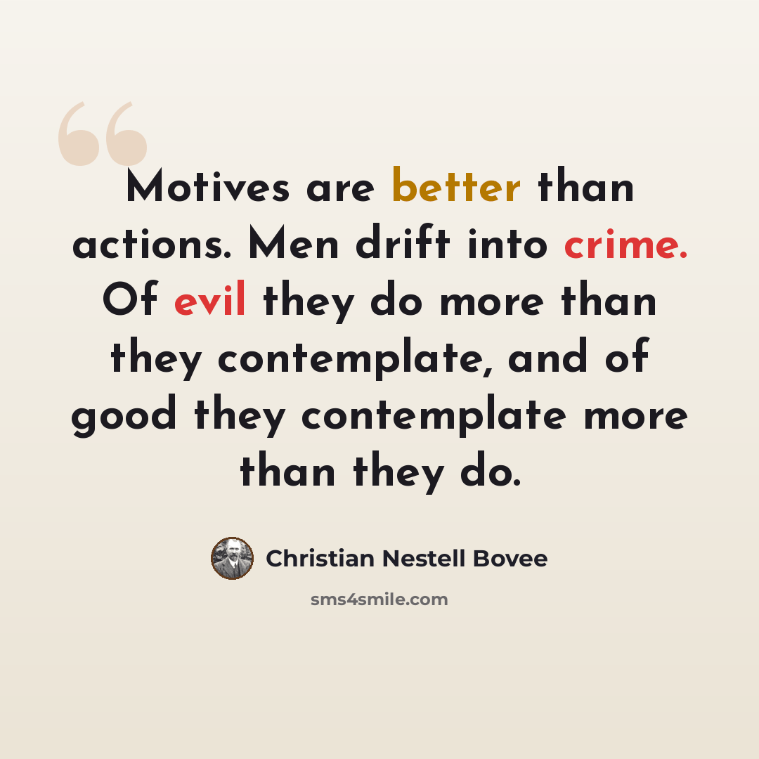 “Motives are better than actions. Men drift into crime. Of evil they do more than they contemplate, and of good they contemplate more than they do.” quote by Christian Nestell Bovee