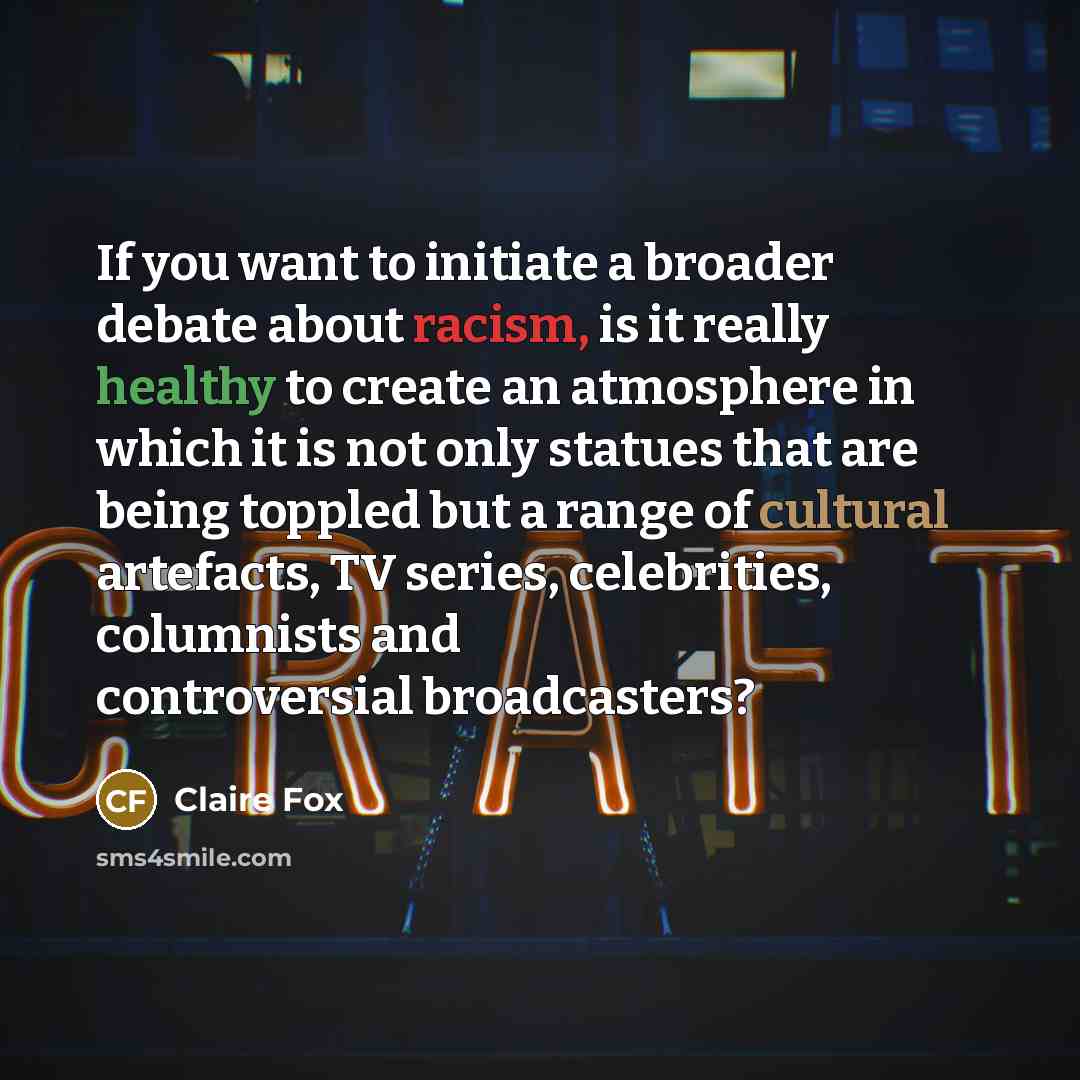 “If you want to initiate a broader debate about racism, is it really healthy to create an atmosphere in which it is not only statues that are being toppled but a range of cultural artefacts, TV series, celebrities, columnists and controversial broadcasters?” quote by Claire Fox