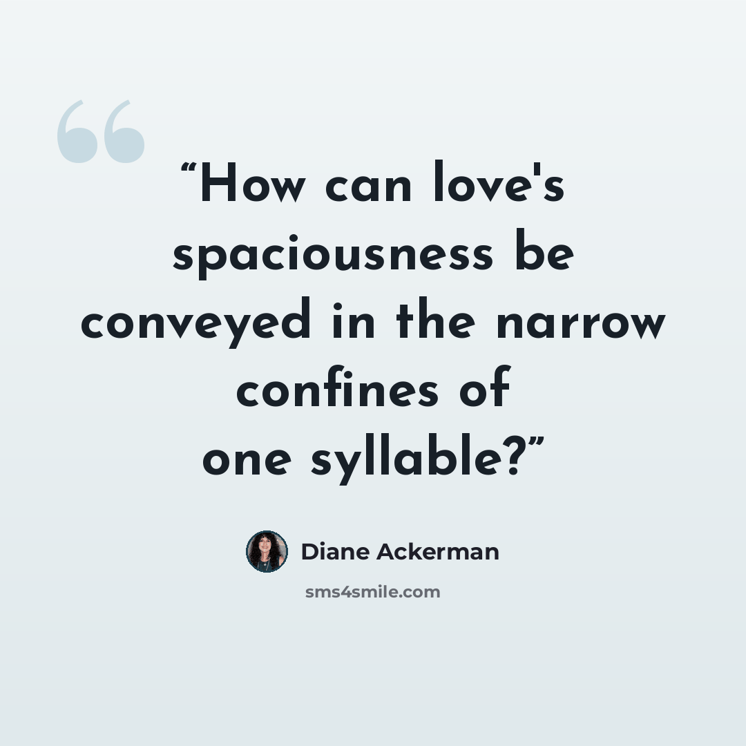 “How can love's spaciousness be conveyed in the narrow confines of one syllable?” quote by Diane Ackerman