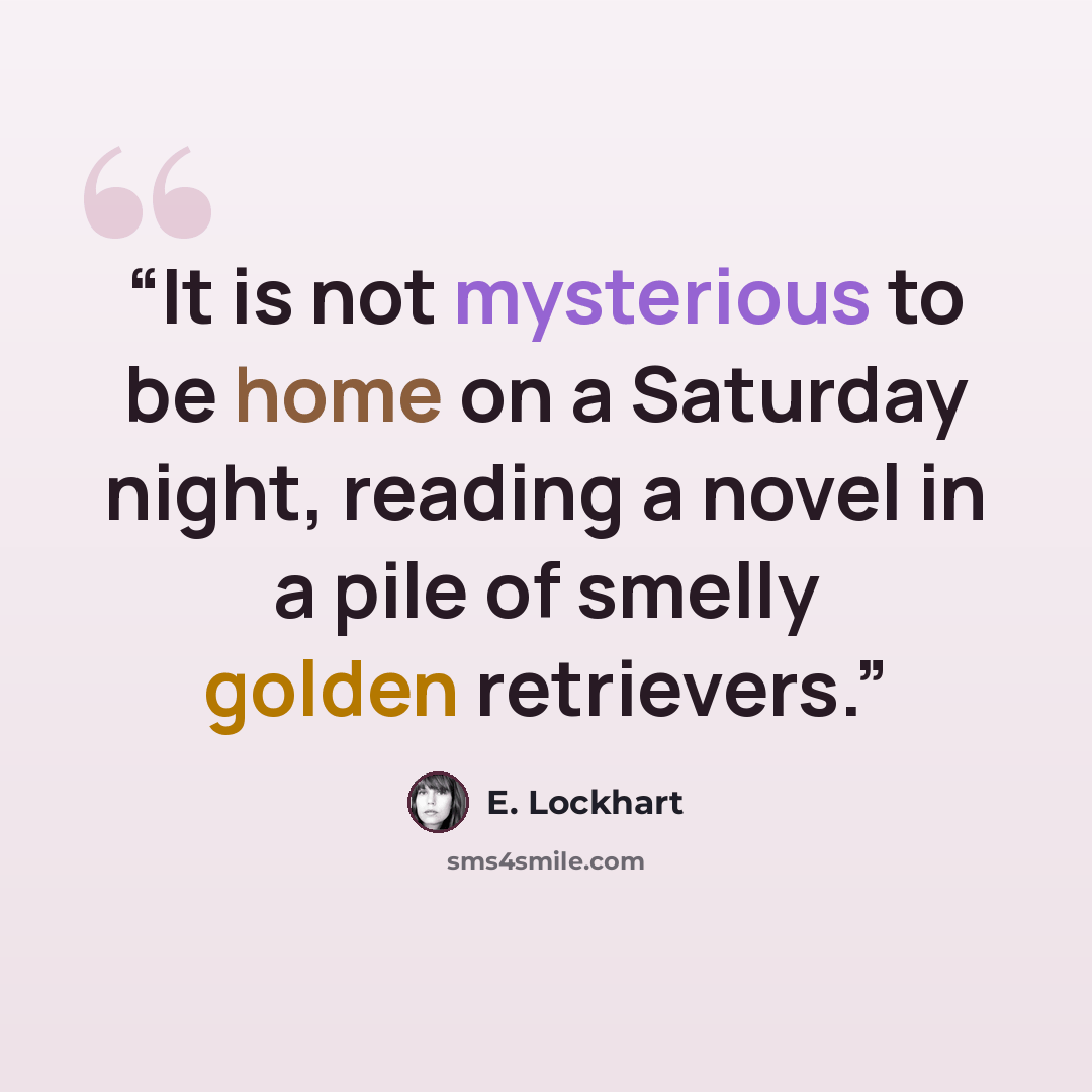 “It is not mysterious to be home on a Saturday night, reading a novel in a pile of smelly golden retrievers.” quote by E. Lockhart