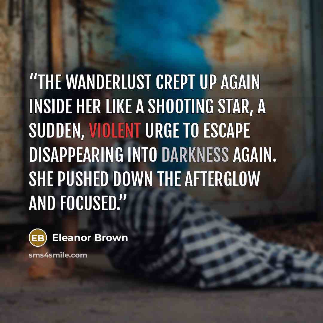 “The wanderlust crept up again inside her like a shooting star, a sudden, violent urge to escape disappearing into darkness again. She pushed down the afterglow and focused.” quote by Eleanor Brown