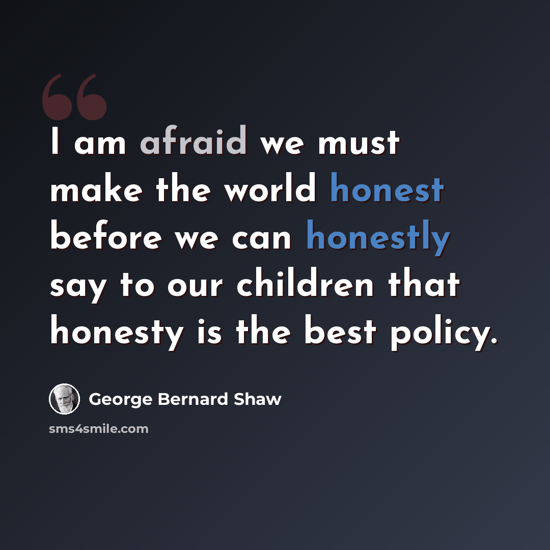 “I am afraid we must make the world honest before we can honestly say to our children that honesty is the best policy.” quote by George Bernard Shaw