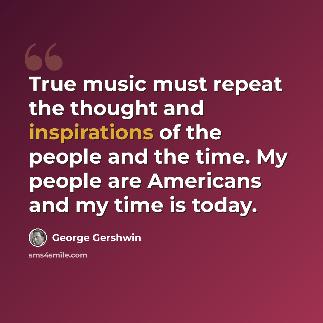 “True music must repeat the thought and inspirations of the people and the time. My people are Americans and my time is today.” quote by George Gershwin