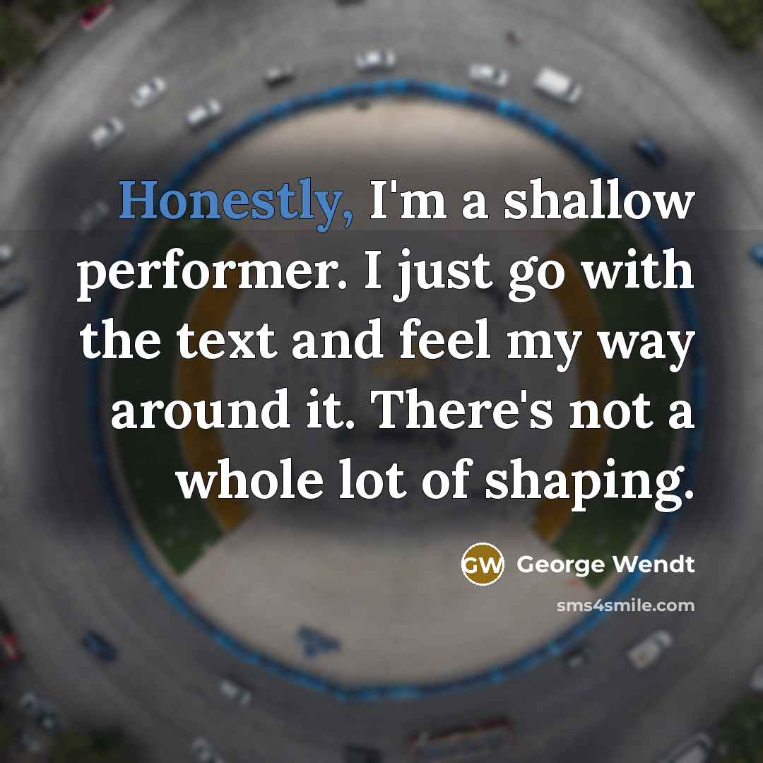 “Honestly, I'm a shallow performer. I just go with the text and feel my way around it. There's not a whole lot of shaping.” quote by George Wendt
