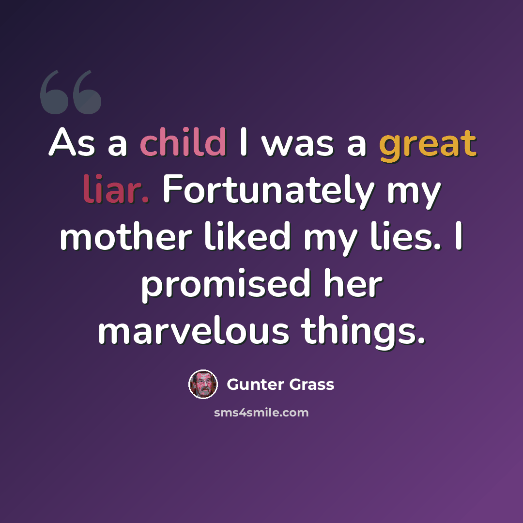 “As a child I was a great liar. Fortunately my mother liked my lies. I promised her marvelous things.” quote by Gunter Grass