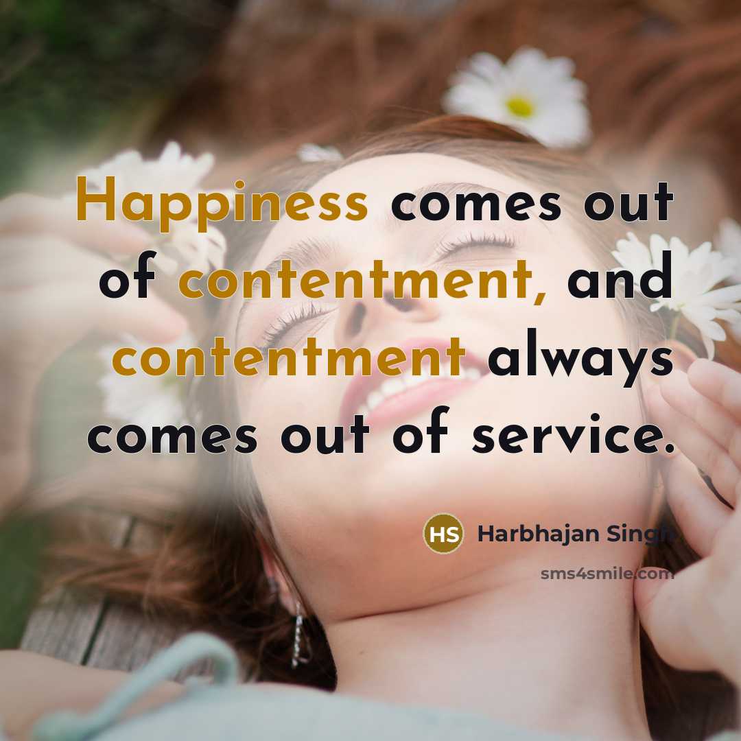 “Happiness comes out of contentment, and contentment always comes out of service.” quote by Harbhajan Singh