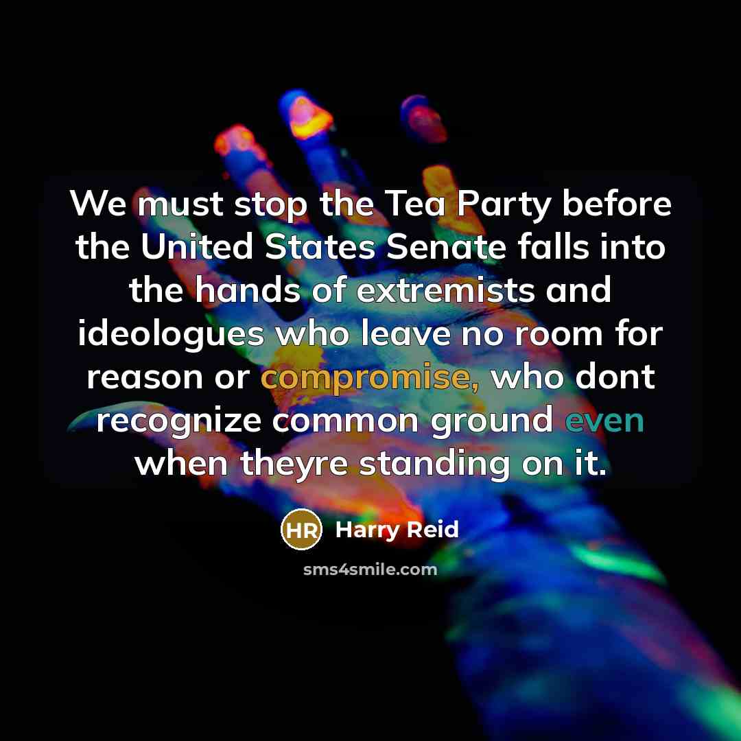 “We must stop the Tea Party before the United States Senate falls into the hands of extremists and ideologues who leave no room for reason or compromise, who dont recognize common ground even when theyre standing on it.” quote by Harry Reid