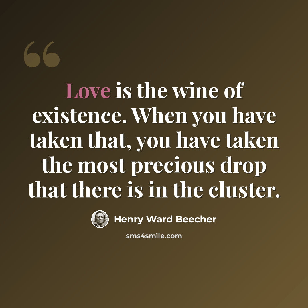 “Love is the wine of existence. When you have taken that, you have taken the most precious drop that there is in the cluster.” quote by Henry Ward Beecher