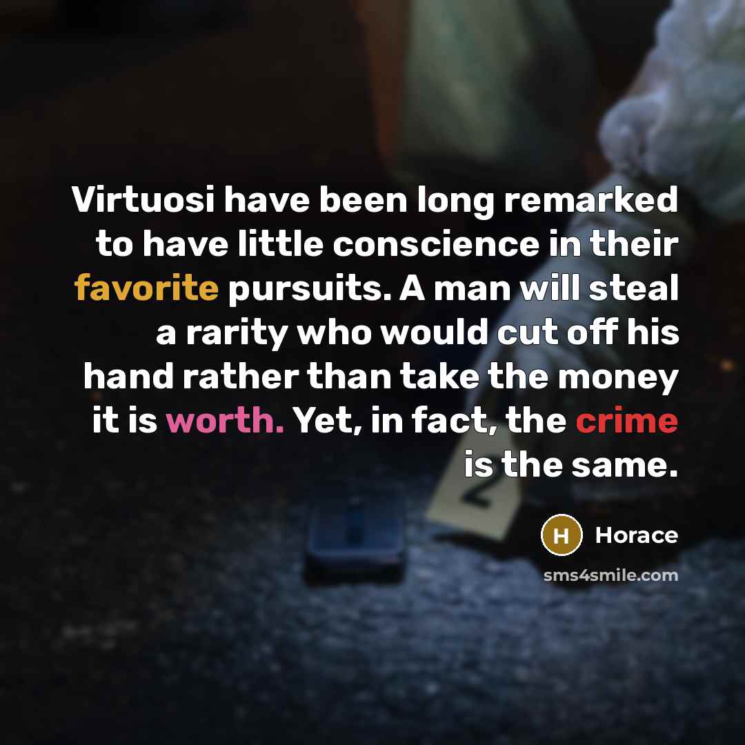 “Virtuosi have been long remarked to have little conscience in their favorite pursuits. A man will steal a rarity who would cut off his hand rather than take the money it is worth. Yet, in fact, the crime is the same.” quote by Horace