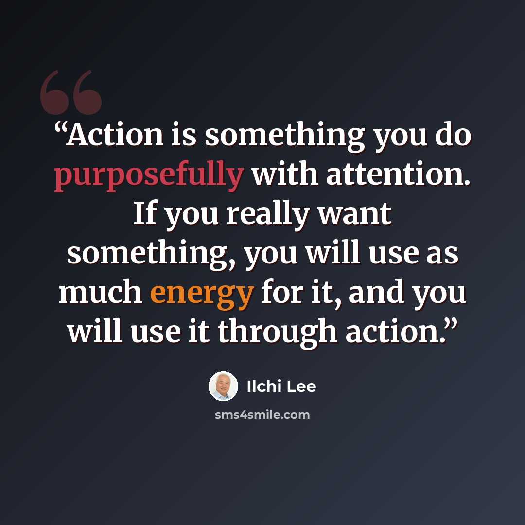“Action is something you do purposefully with attention. If you really want something, you will use as much energy for it, and you will use it through action.” quote by Ilchi Lee