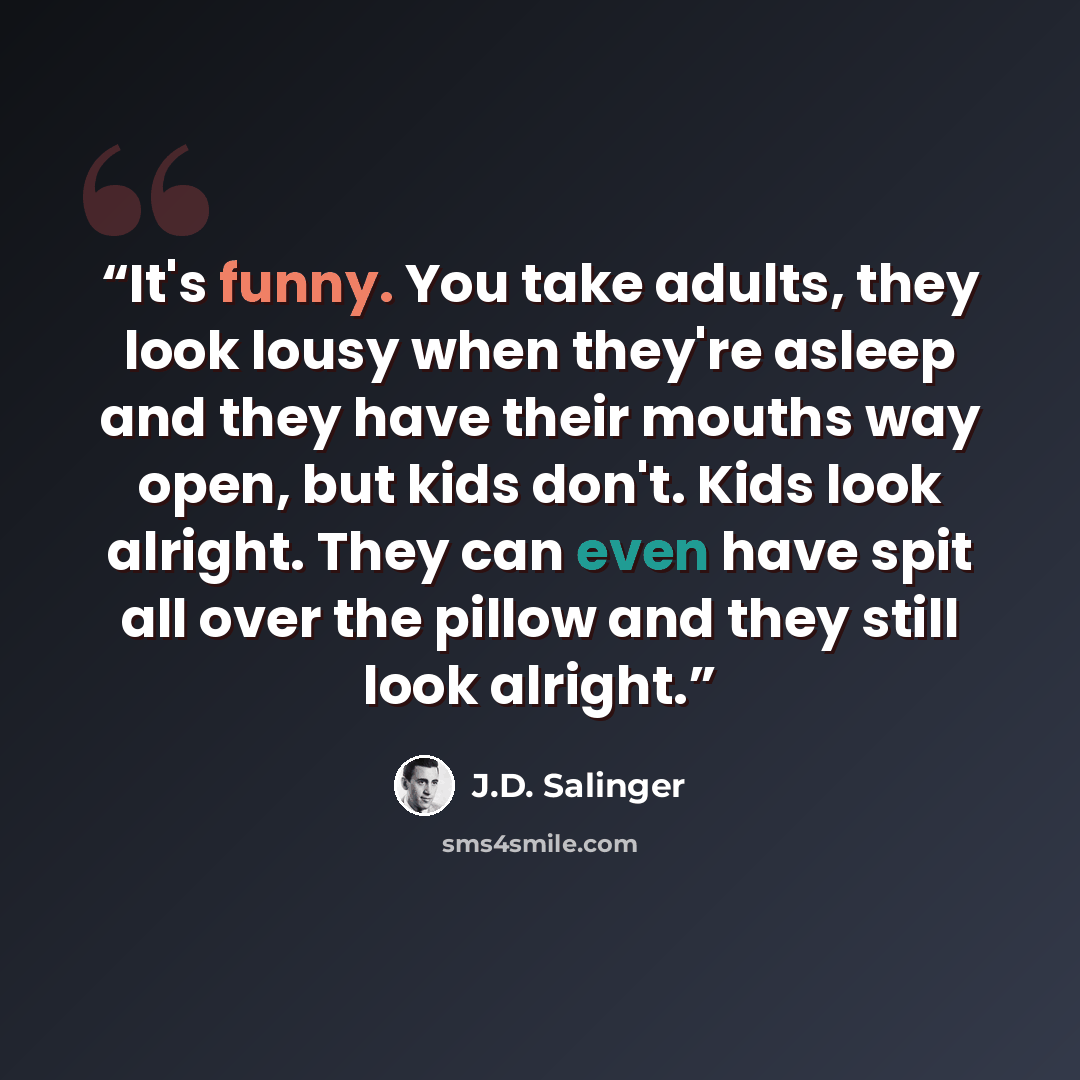 “It's funny. You take adults, they look lousy when they're asleep and they have their mouths way open, but kids don't. Kids look alright. They can even have spit all over the pillow and they still look alright.” quote by J.D. Salinger