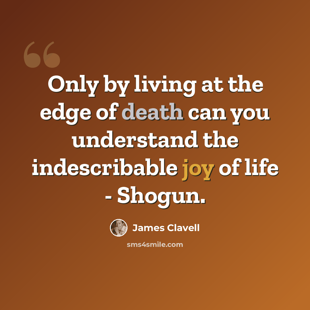 “Only by living at the edge of death can you understand the indescribable joy of life - Shogun.” quote by James Clavell