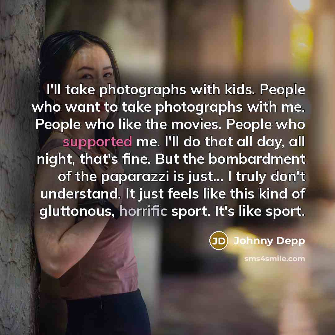 “I'll take photographs with kids. People who want to take photographs with me. People who like the movies. People who supported me. I'll do that all day, all night, that's fine. But the bombardment of the paparazzi is just... I truly don't understand. It just feels like this kind of gluttonous…” quote by Johnny Depp