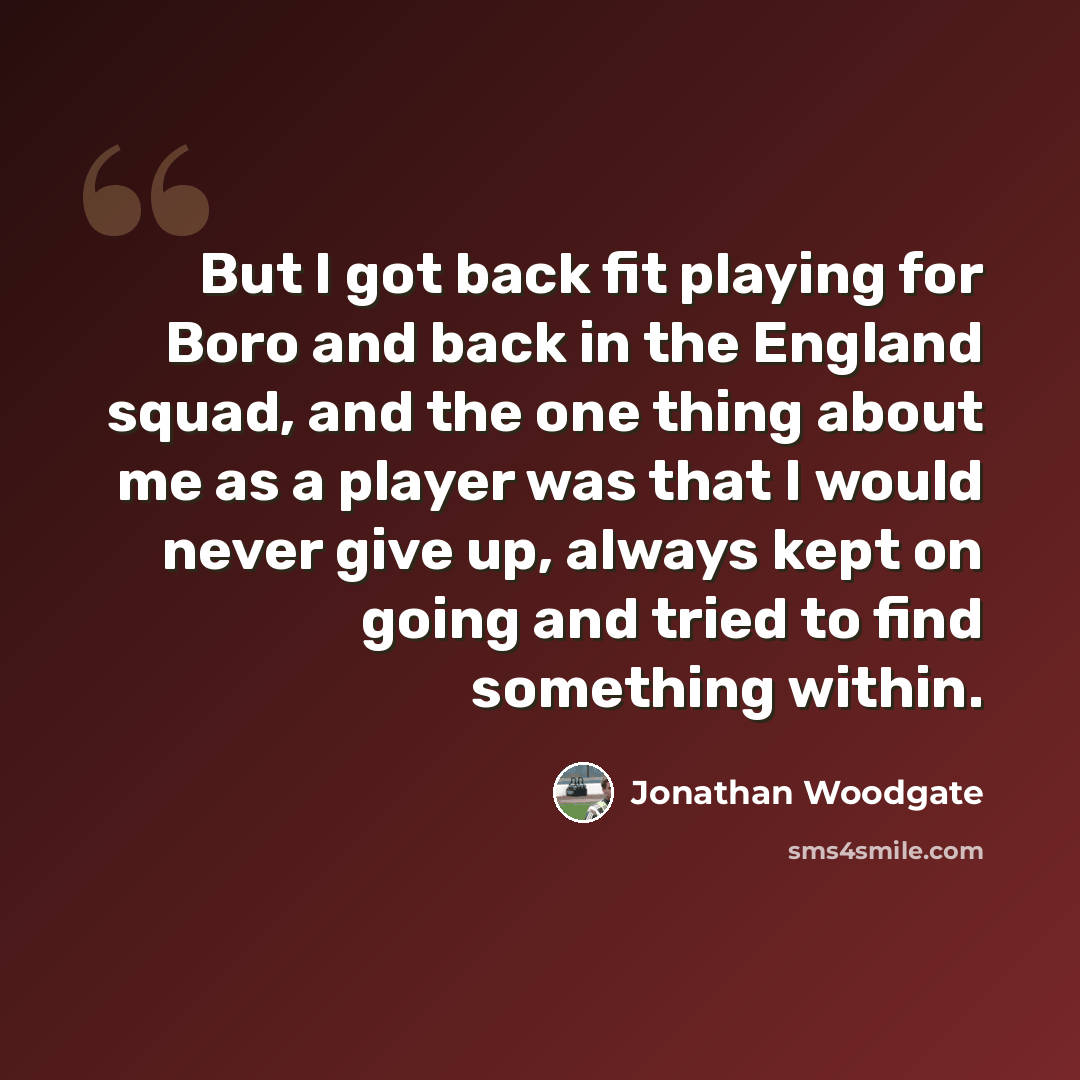 “But I got back fit playing for Boro and back in the England squad, and the one thing about me as a player was that I would never give up, always kept on going and tried to find something within.” quote by Jonathan Woodgate