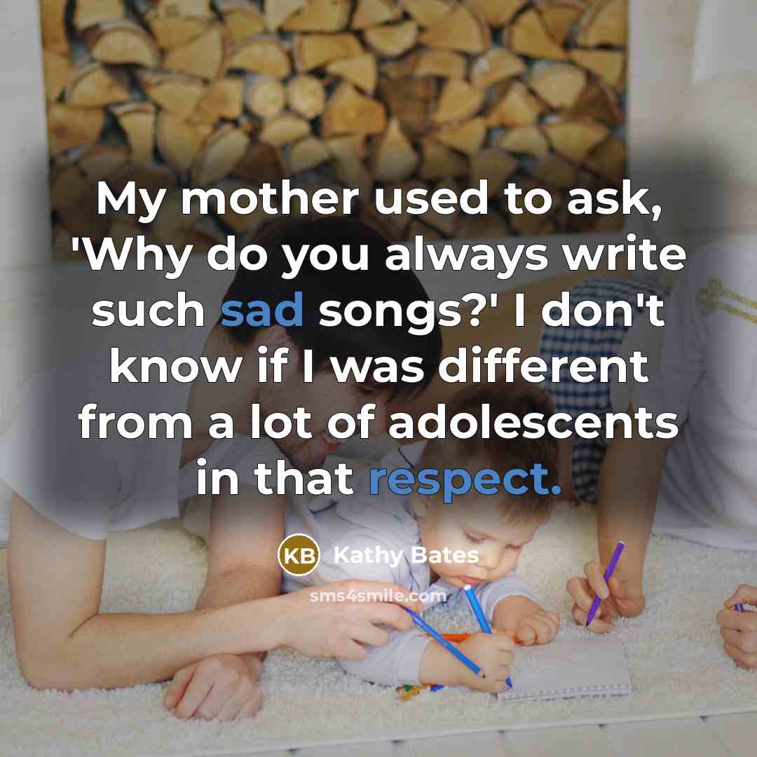 “My mother used to ask, 'Why do you always write such sad songs?' I don't know if I was different from a lot of adolescents in that respect.” quote by Kathy Bates