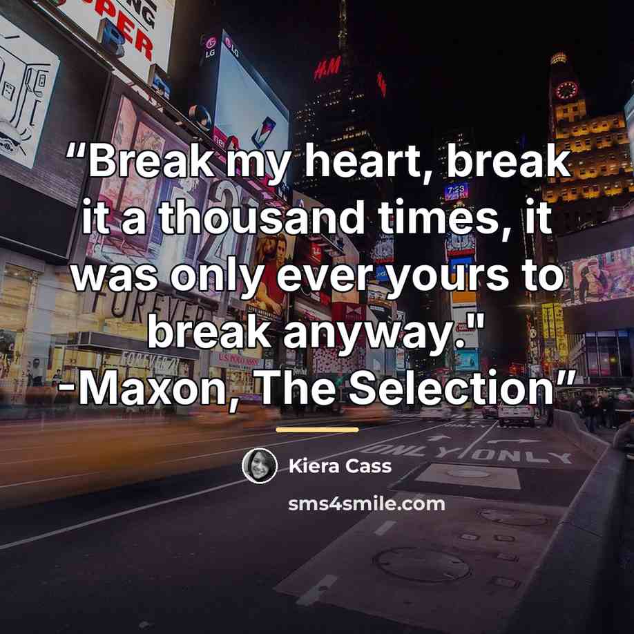 “Break my heart, break it a thousand times, it was only ever yours to break anyway." -Maxon, The Selection” quote by Kiera Cass