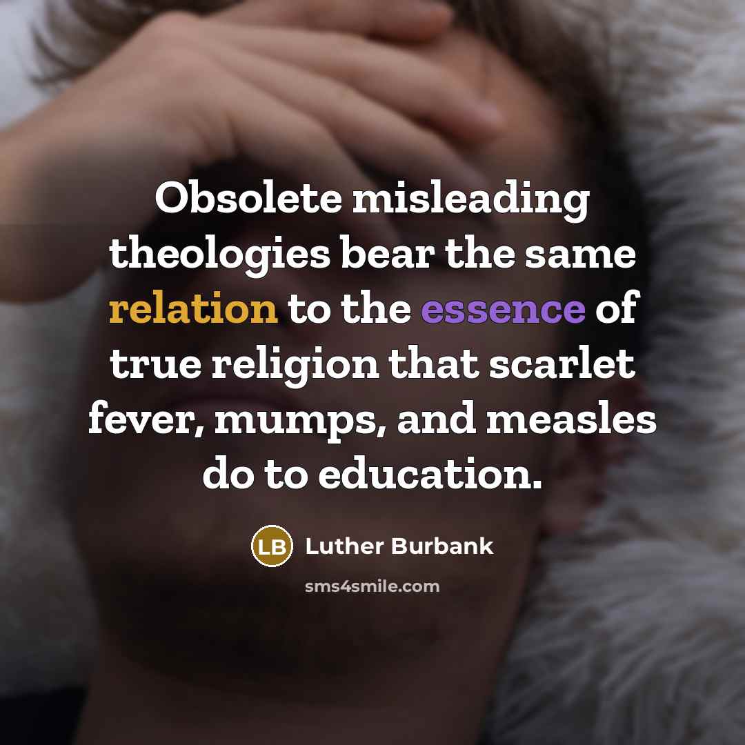 “Obsolete misleading theologies bear the same relation to the essence of true religion that scarlet fever, mumps, and measles do to education.” quote by Luther Burbank