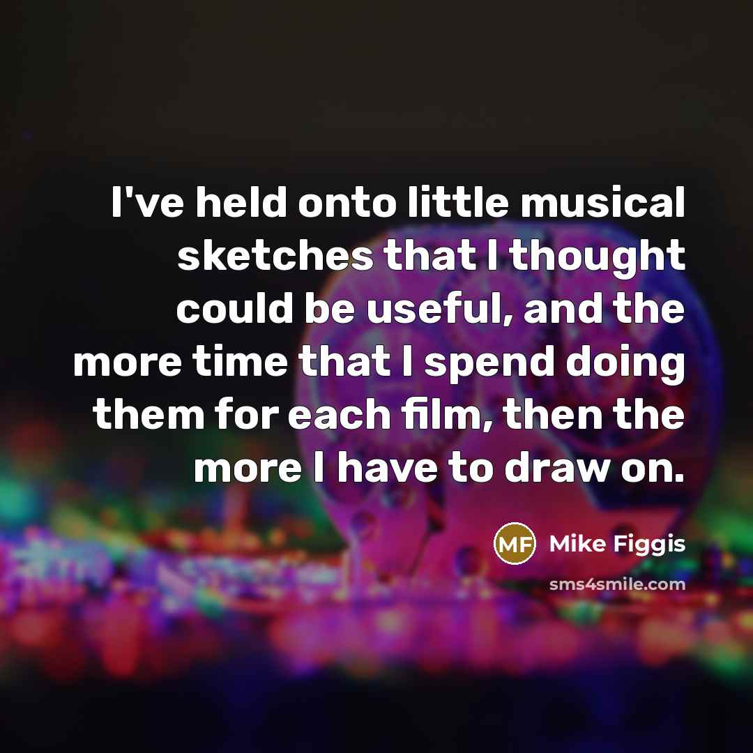 “I've held onto little musical sketches that I thought could be useful, and the more time that I spend doing them for each film, then the more I have to draw on.” quote by Mike Figgis