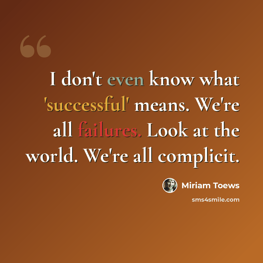 “I don't even know what 'successful' means. We're all failures. Look at the world. We're all complicit.” quote by Miriam Toews